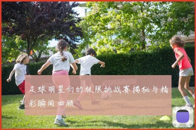 足球明星们的极限挑战赛揭秘与精彩瞬间回顾