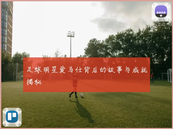 足球明星爱马仕背后的故事与成就揭秘
