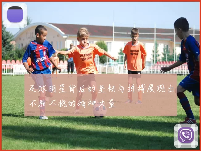 足球明星背后的坚韧与拼搏展现出不屈不挠的精神力量