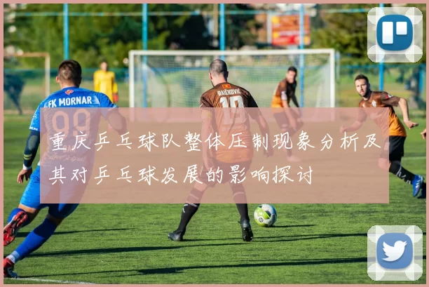 重庆乒乓球队整体压制现象分析及其对乒乓球发展的影响探讨