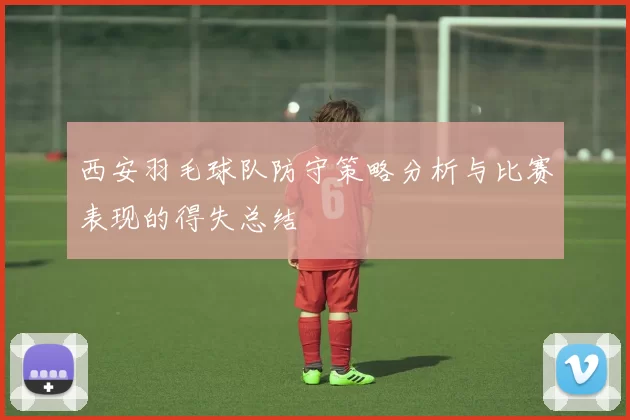 西安羽毛球队防守策略分析与比赛表现的得失总结