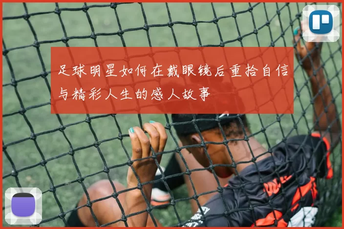 足球明星如何在戴眼镜后重拾自信与精彩人生的感人故事