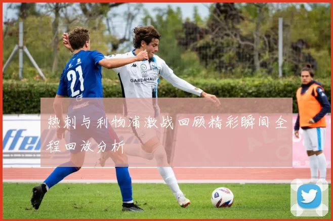 热刺与利物浦激战回顾精彩瞬间全程回放分析