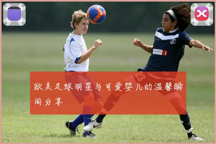 欧美足球明星与可爱婴儿的温馨瞬间分享