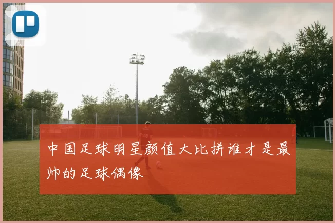中国足球明星颜值大比拼谁才是最帅的足球偶像