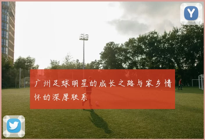 广州足球明星的成长之路与家乡情怀的深厚联系