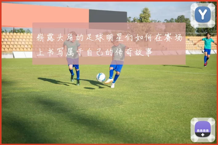 崭露头角的足球明星们如何在赛场上书写属于自己的传奇故事