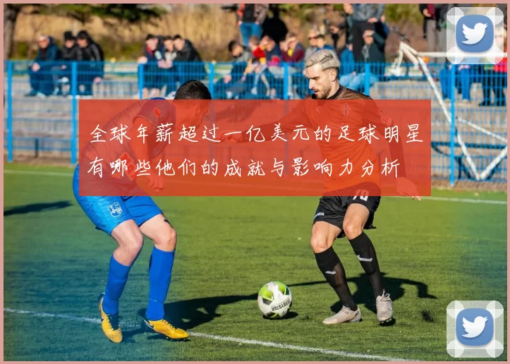 全球年薪超过一亿美元的足球明星有哪些他们的成就与影响力分析