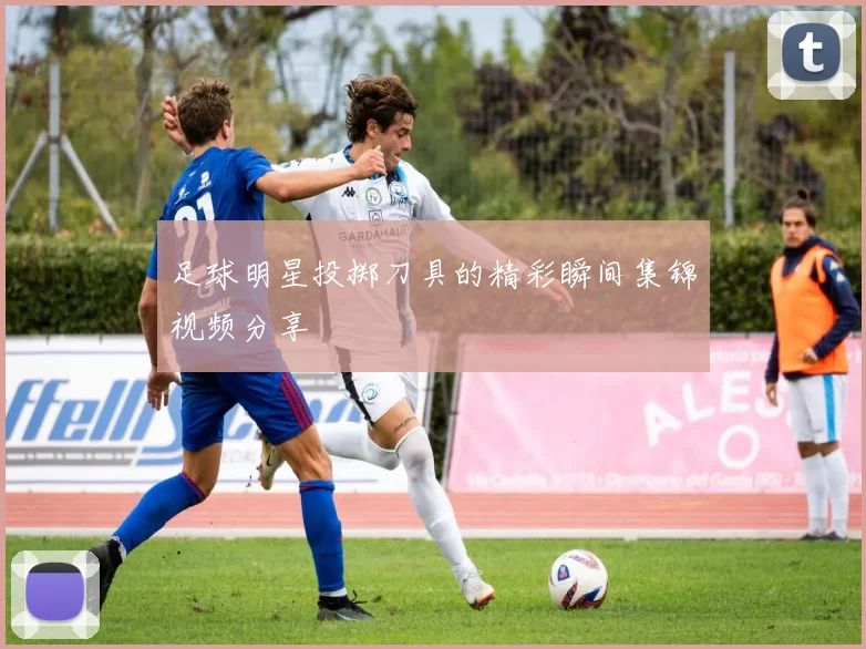 足球明星投掷刀具的精彩瞬间集锦视频分享
