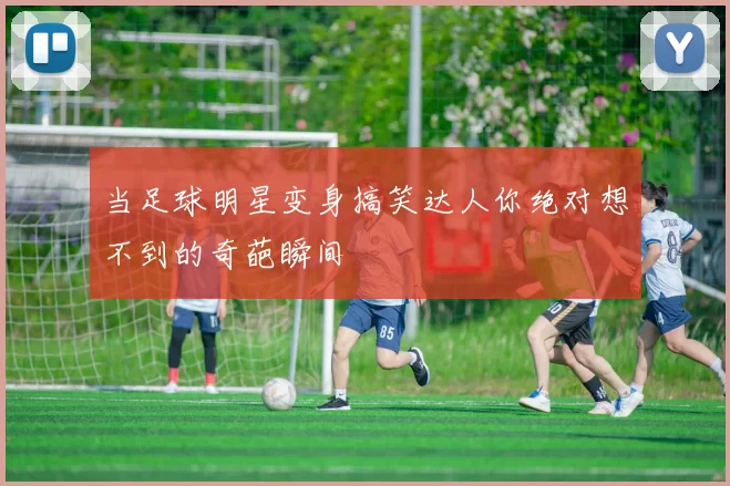 当足球明星变身搞笑达人你绝对想不到的奇葩瞬间