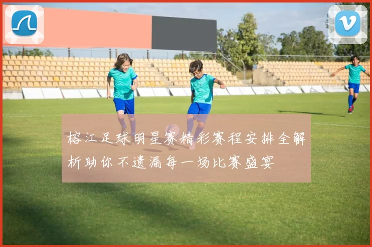 榕江足球明星赛精彩赛程安排全解析助你不遗漏每一场比赛盛宴