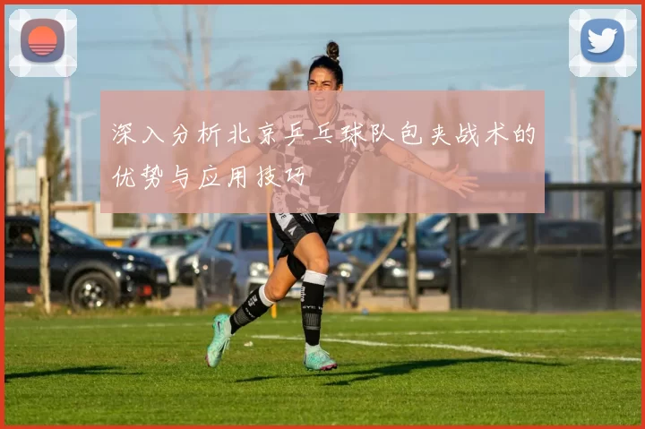 深入分析北京乒乓球队包夹战术的优势与应用技巧