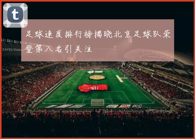 足球速度排行榜揭晓北京足球队荣登第八名引关注