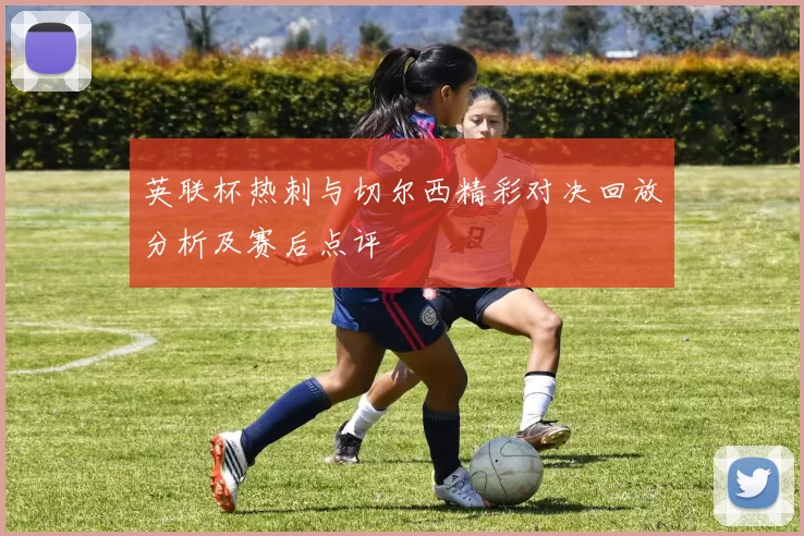 英联杯热刺与切尔西精彩对决回放分析及赛后点评