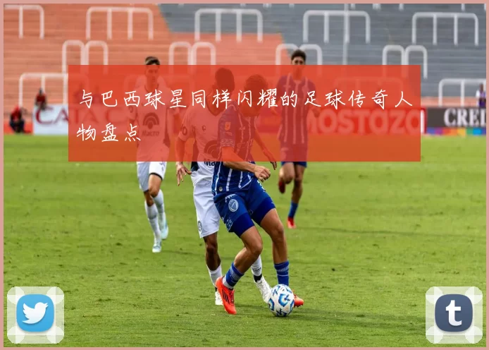 与巴西球星同样闪耀的足球传奇人物盘点