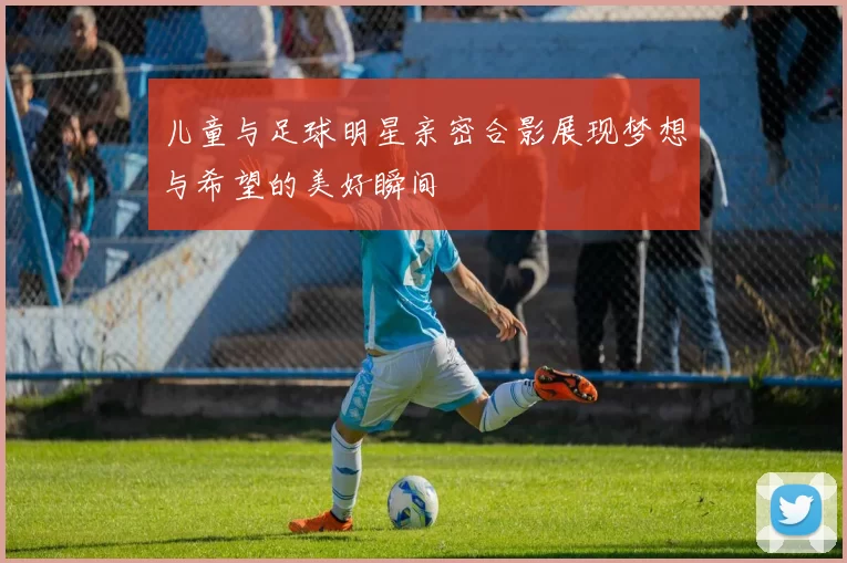 儿童与足球明星亲密合影展现梦想与希望的美好瞬间
