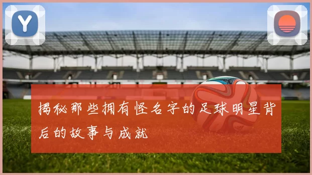 揭秘那些拥有怪名字的足球明星背后的故事与成就