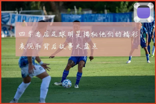 四季名店足球明星揭秘他们的精彩表现和背后故事大盘点
