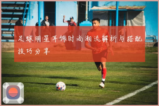 足球明星耳饰时尚潮流解析与搭配技巧分享