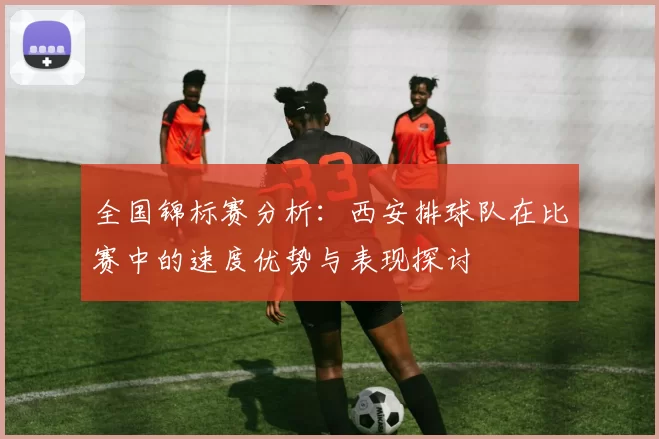 全国锦标赛分析：西安排球队在比赛中的速度优势与表现探讨