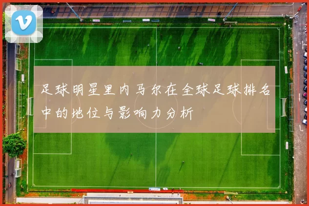 足球明星里内马尔在全球足球排名中的地位与影响力分析