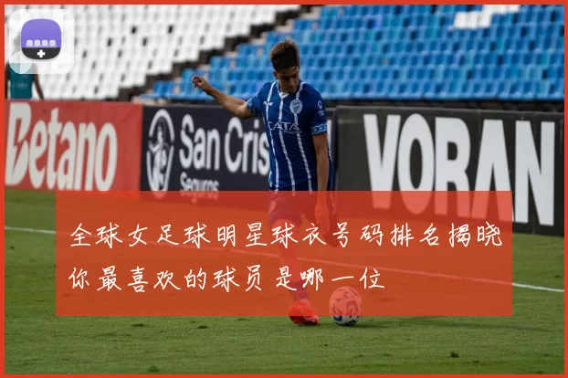 全球女足球明星球衣号码排名揭晓你最喜欢的球员是哪一位
