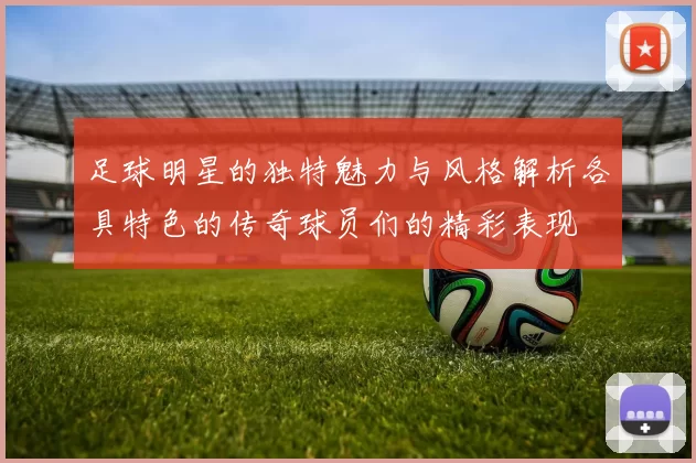 足球明星的独特魅力与风格解析各具特色的传奇球员们的精彩表现