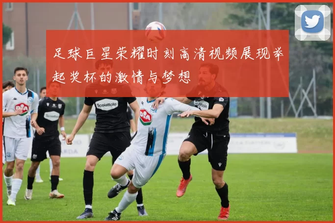 足球巨星荣耀时刻高清视频展现举起奖杯的激情与梦想