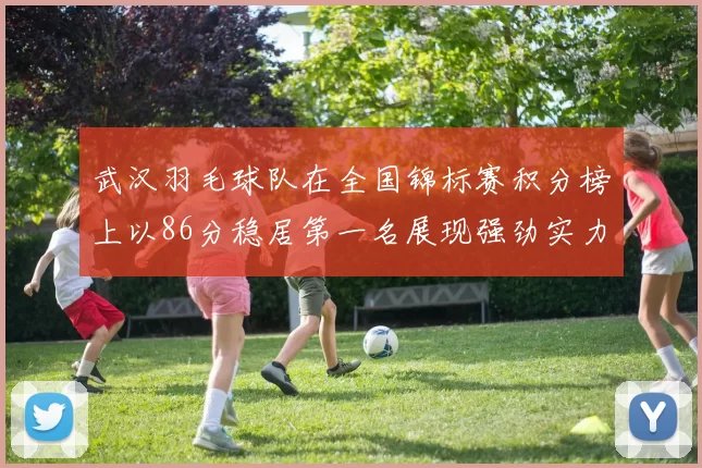 武汉羽毛球队在全国锦标赛积分榜上以86分稳居第一名展现强劲实力