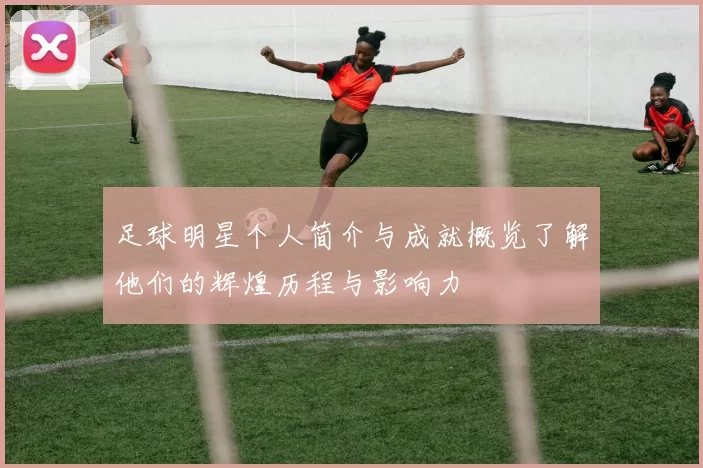 足球明星个人简介与成就概览了解他们的辉煌历程与影响力