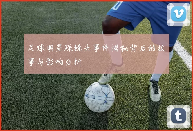 足球明星踩镜头事件揭秘背后的故事与影响分析