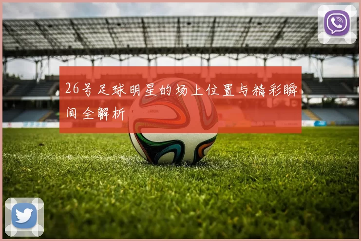 26号足球明星的场上位置与精彩瞬间全解析