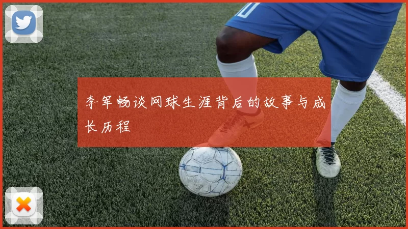 李军畅谈网球生涯背后的故事与成长历程