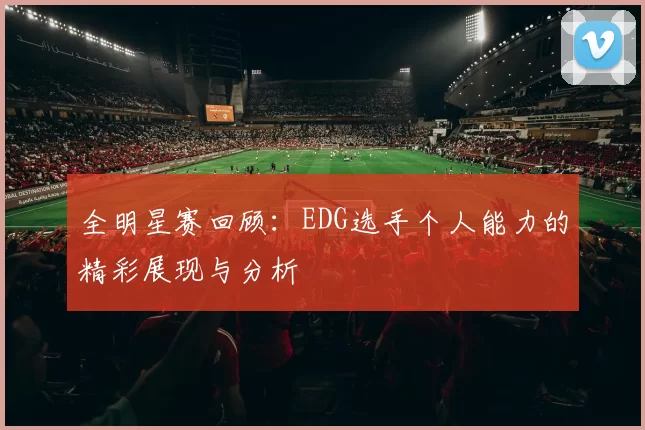 全明星赛回顾：EDG选手个人能力的精彩展现与分析
