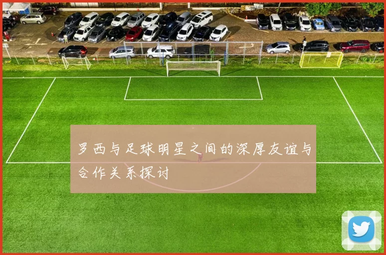 罗西与足球明星之间的深厚友谊与合作关系探讨