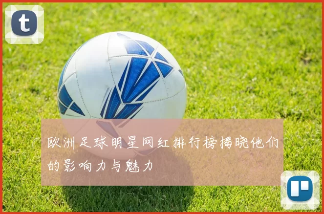欧洲足球明星网红排行榜揭晓他们的影响力与魅力