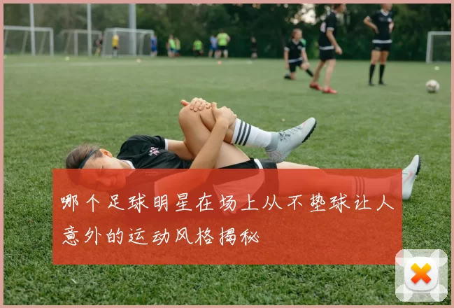 哪个足球明星在场上从不垫球让人意外的运动风格揭秘