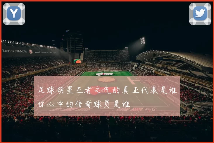 足球明星王者之气的真正代表是谁你心中的传奇球员是谁