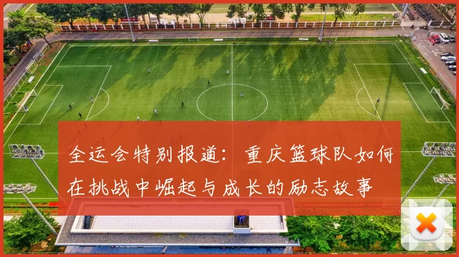 全运会特别报道：重庆篮球队如何在挑战中崛起与成长的励志故事