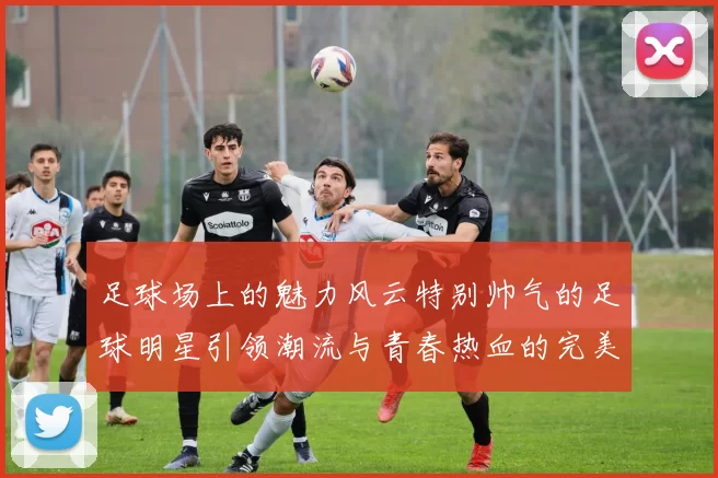 足球场上的魅力风云特别帅气的足球明星引领潮流与青春热血的完美结合