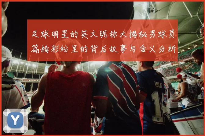 足球明星的英文昵称大揭秘男球员篇精彩纷呈的背后故事与含义分析