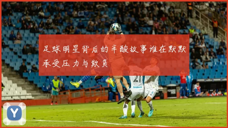 足球明星背后的辛酸故事谁在默默承受压力与欺负