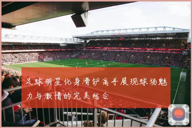 足球明星化身滑铲高手展现球场魅力与激情的完美结合