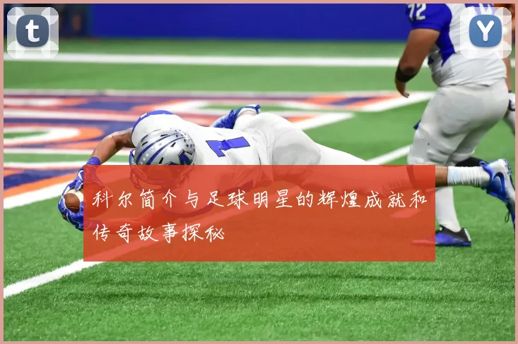 科尔简介与足球明星的辉煌成就和传奇故事探秘