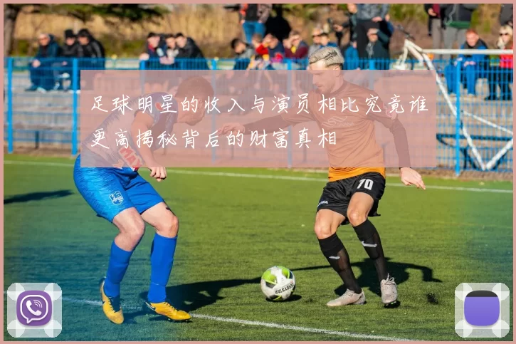 足球明星的收入与演员相比究竟谁更高揭秘背后的财富真相
