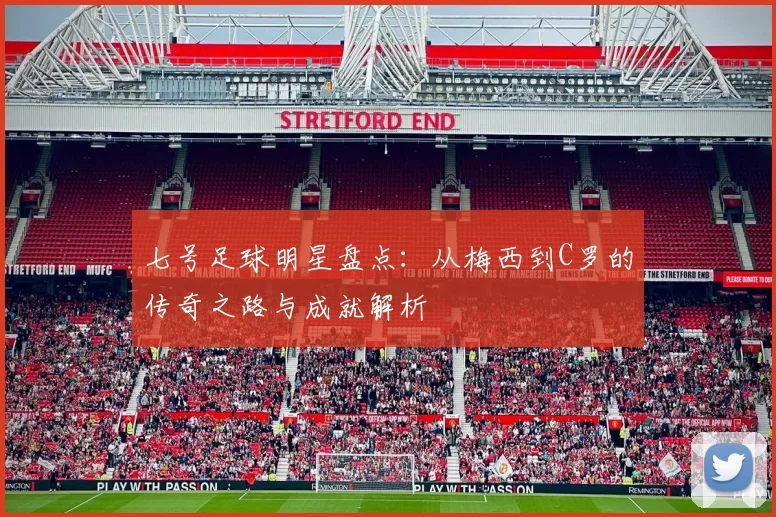 七号足球明星盘点：从梅西到C罗的传奇之路与成就解析