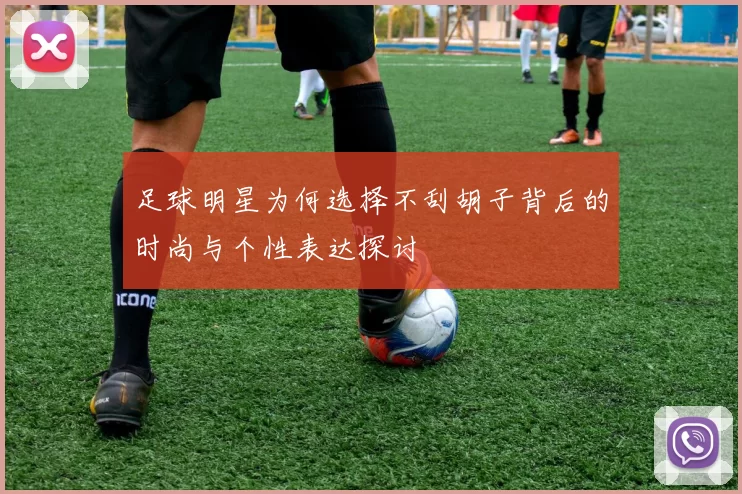 足球明星为何选择不刮胡子背后的时尚与个性表达探讨
