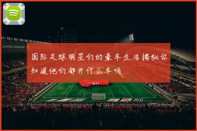 国际足球明星们的豪车生活揭秘你知道他们都开什么车吗