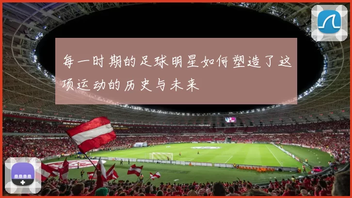 每一时期的足球明星如何塑造了这项运动的历史与未来