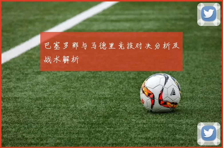 巴塞罗那与马德里竞技对决分析及战术解析